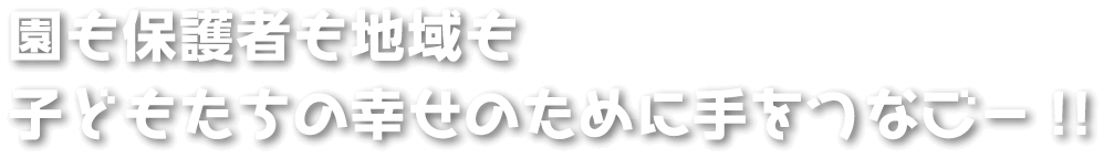 園も保護者も地域も子どもたちの幸せのために手をつなごー!!